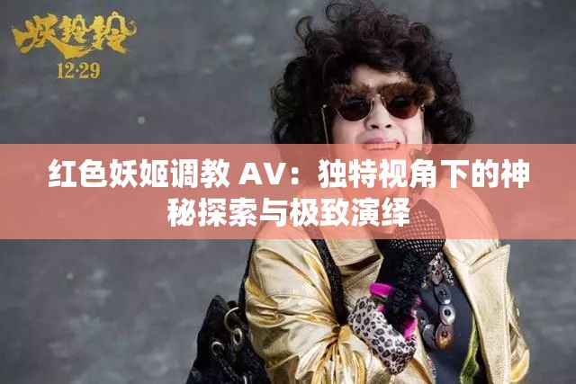 红色妖姬调教 AV：独特视角下的神秘探索与极致演绎