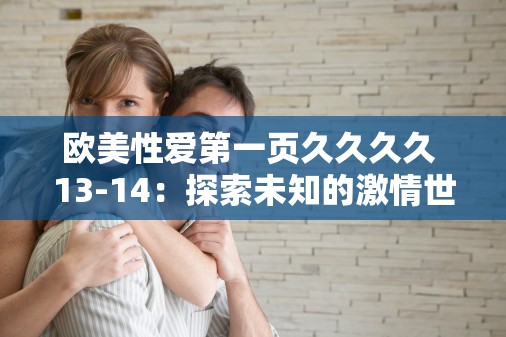 欧美性爱第一页久久久久 13-14：探索未知的激情世界
