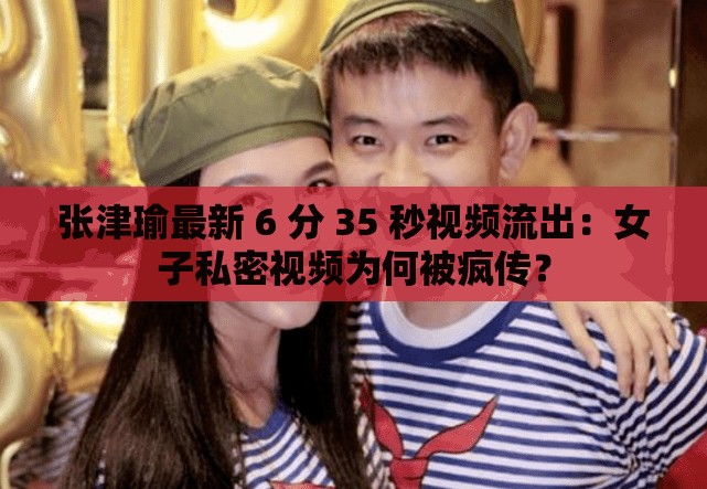 张津瑜最新 6 分 35 秒视频流出：女子私密视频为何被疯传？