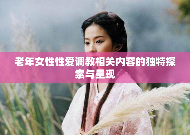 老年女性性爱调教相关内容的独特探索与呈现