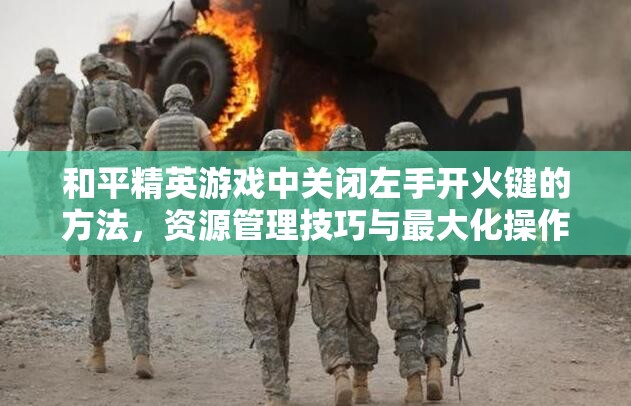 和平精英游戏中关闭左手开火键的方法，资源管理技巧与最大化操作价值指南