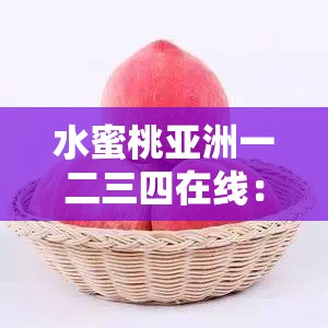 水蜜桃亚洲一二三四在线：新鲜多汁的甜美享受