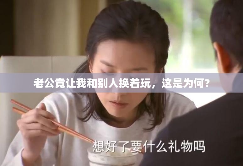 老公竟让我和别人换着玩，这是为何？