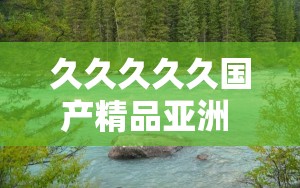 久久久久久国产精品亚洲 78：带你领略亚洲风情的绝佳选择