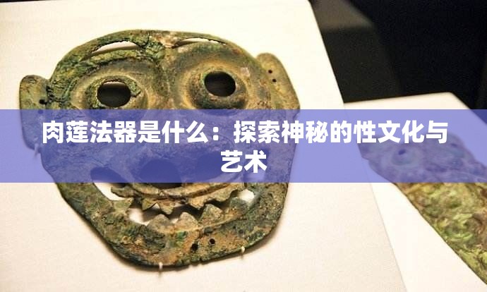 肉莲法器是什么：探索神秘的性文化与艺术