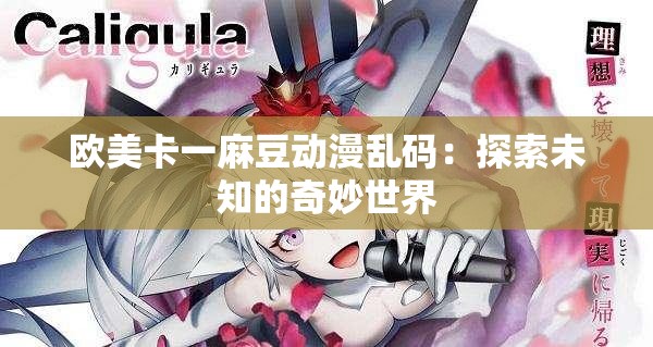 欧美卡一麻豆动漫乱码：探索未知的奇妙世界