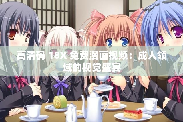 高清码 18X 免费漫画视频：成人领域的视觉盛宴