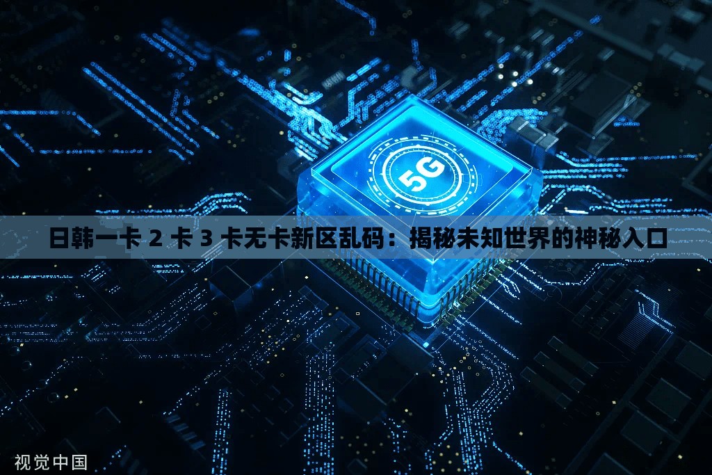 日韩一卡 2 卡 3 卡无卡新区乱码：揭秘未知世界的神秘入口