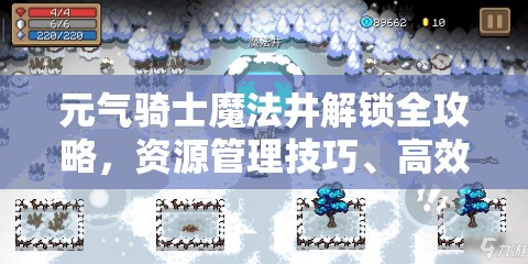 元气骑士魔法井解锁全攻略，资源管理技巧、高效利用策略及避免浪费方法