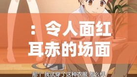 ：令人面红耳赤的场面：淫水四射的激情时刻