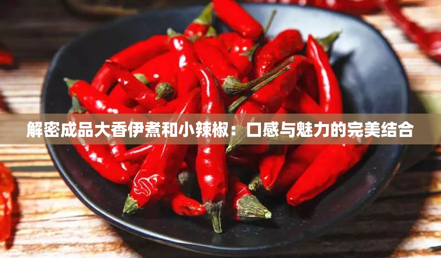 解密成品大香伊煮和小辣椒：口感与魅力的完美结合