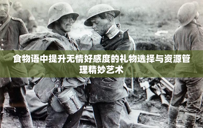 食物语中提升无情好感度的礼物选择与资源管理精妙艺术
