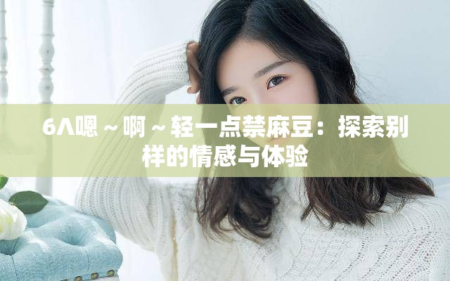 6∧嗯～啊～轻一点禁麻豆：探索别样的情感与体验