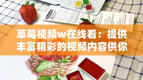 草莓视频w在线看：提供丰富精彩的视频内容供你观赏