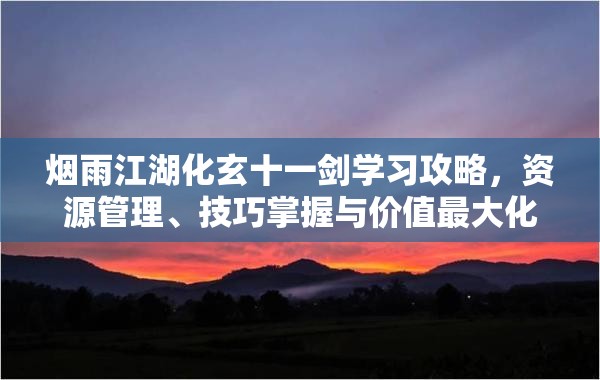 烟雨江湖化玄十一剑学习攻略，资源管理、技巧掌握与价值最大化策略