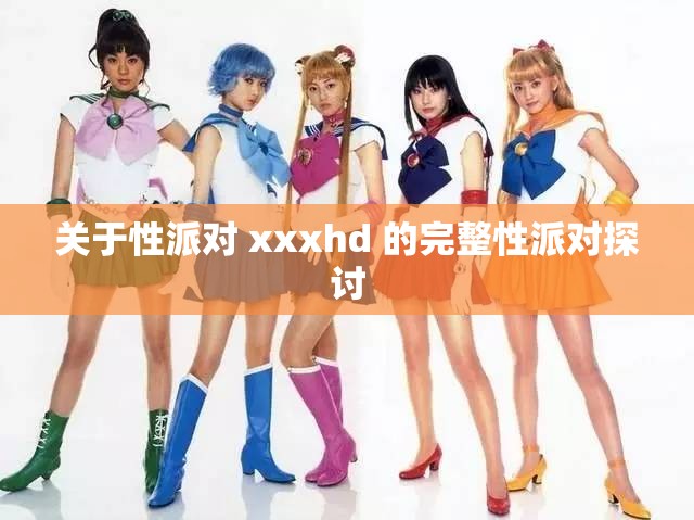 关于性派对 xxxhd 的完整性派对探讨