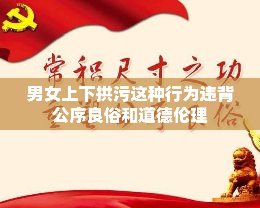 男女上下拱污这种行为违背公序良俗和道德伦理
