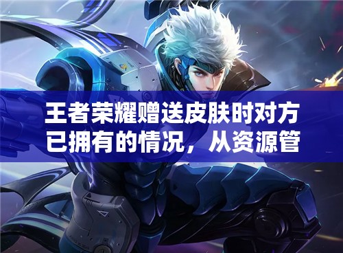 王者荣耀赠送皮肤时对方已拥有的情况，从资源管理角度进行的深度分析与影响探讨
