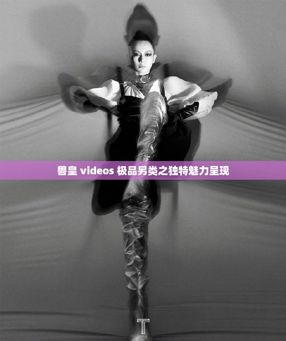 兽皇 videos 极品另类之独特魅力呈现