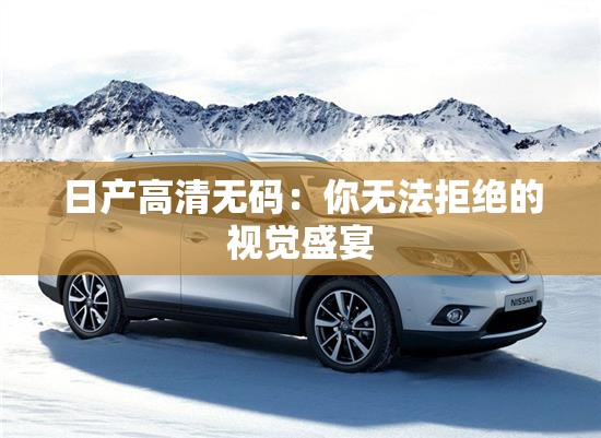 日产高清无码：你无法拒绝的视觉盛宴