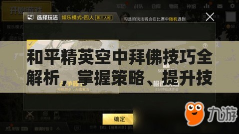 和平精英空中拜佛技巧全解析，掌握策略、提升技巧以实现战斗价值最大化