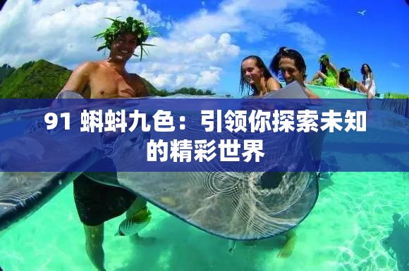 91 蝌蚪九色：引领你探索未知的精彩世界