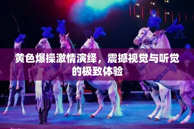 黄色爆操激情演绎，震撼视觉与听觉的极致体验