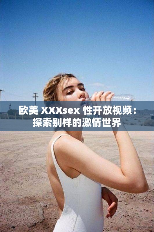 欧美 XXXsex 性开放视频：探索别样的激情世界