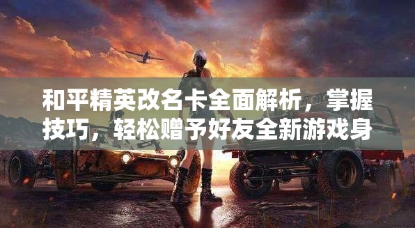 和平精英改名卡全面解析，掌握技巧，轻松赠予好友全新游戏身份