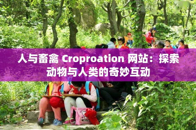 人与畜禽 Croproation 网站：探索动物与人类的奇妙互动