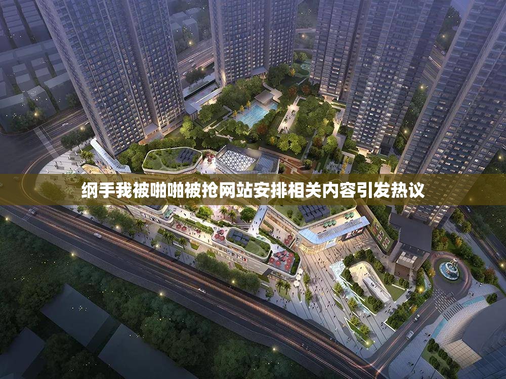 纲手我被啪啪被抢网站安排相关内容引发热议