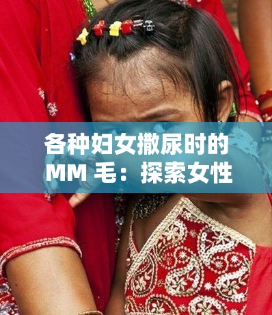 各种妇女撒尿时的 MM 毛：探索女性生理的奇妙之处