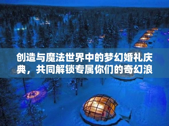 创造与魔法世界中的梦幻婚礼庆典，共同解锁专属你们的奇幻浪漫情缘