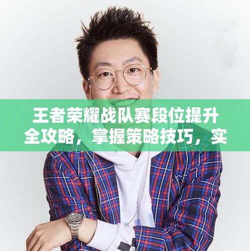 王者荣耀战队赛段位提升全攻略，掌握策略技巧，实现价值最大化路径