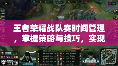 王者荣耀战队赛时间管理，掌握策略与技巧，实现比赛价值最大化