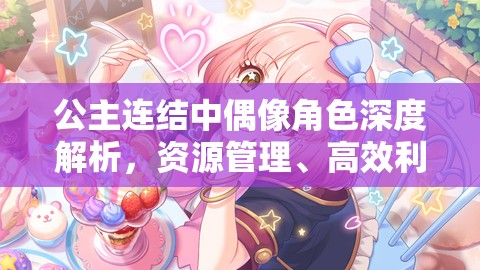 公主连结中偶像角色深度解析，资源管理、高效利用策略及避免资源浪费指南