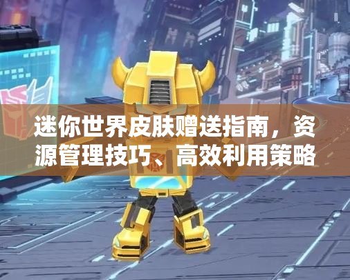 迷你世界皮肤赠送指南，资源管理技巧、高效利用策略与价值最大化方法