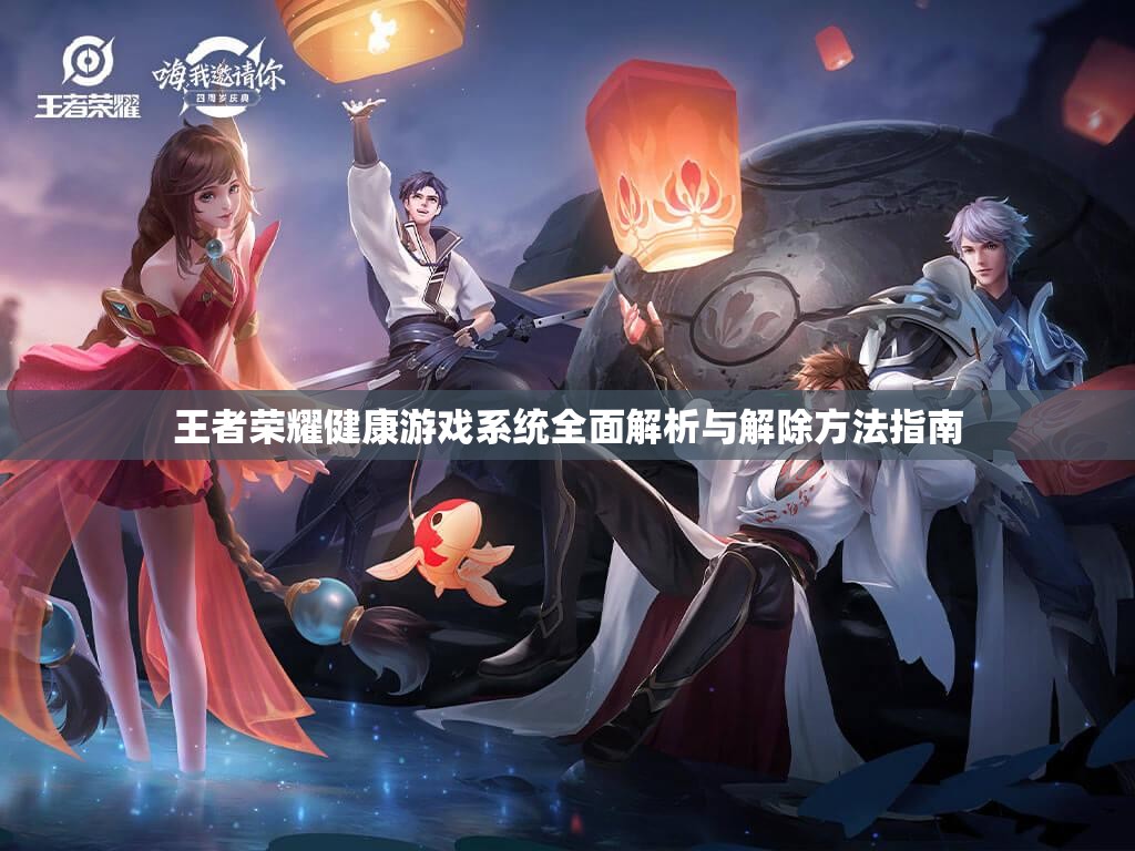 王者荣耀健康游戏系统全面解析与解除方法指南