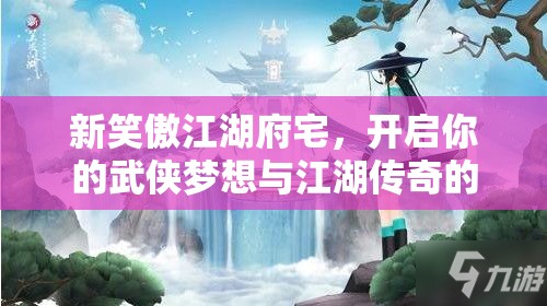 新笑傲江湖府宅，开启你的武侠梦想与江湖传奇的起点之地