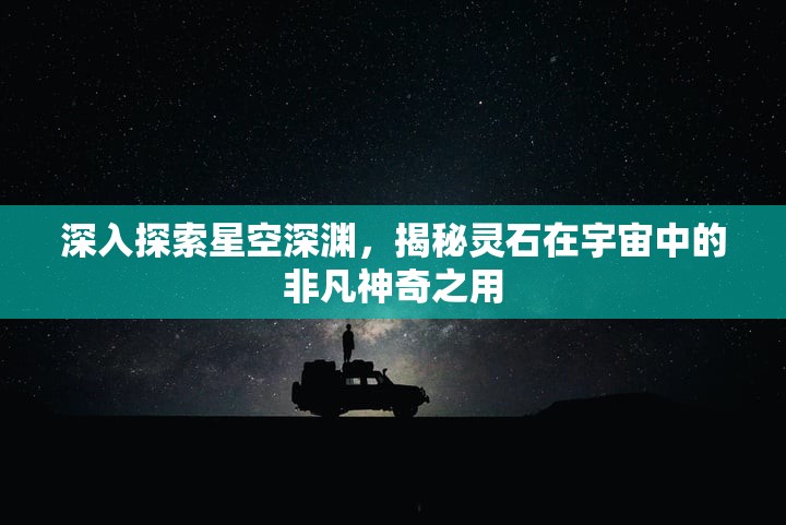深入探索星空深渊，揭秘灵石在宇宙中的非凡神奇之用
