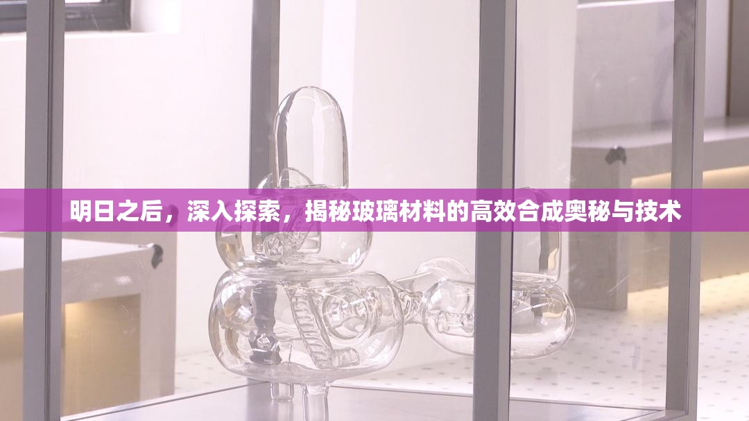 明日之后，深入探索，揭秘玻璃材料的高效合成奥秘与技术