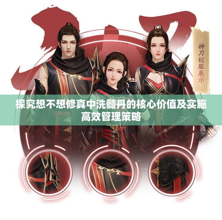 探究想不想修真中洗髓丹的核心价值及实施高效管理策略