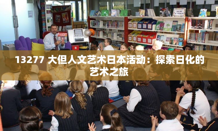 13277 大但人文艺术日本活动：探索日化的艺术之旅
