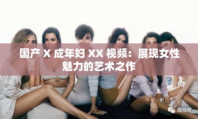 国产 X 成年妇 XX 视频：展现女性魅力的艺术之作