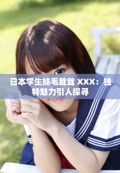 日本学生妹毛耸耸 XXX：独特魅力引人探寻