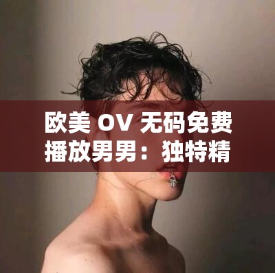 欧美 OV 无码免费播放男男：独特精彩的男男影像盛宴