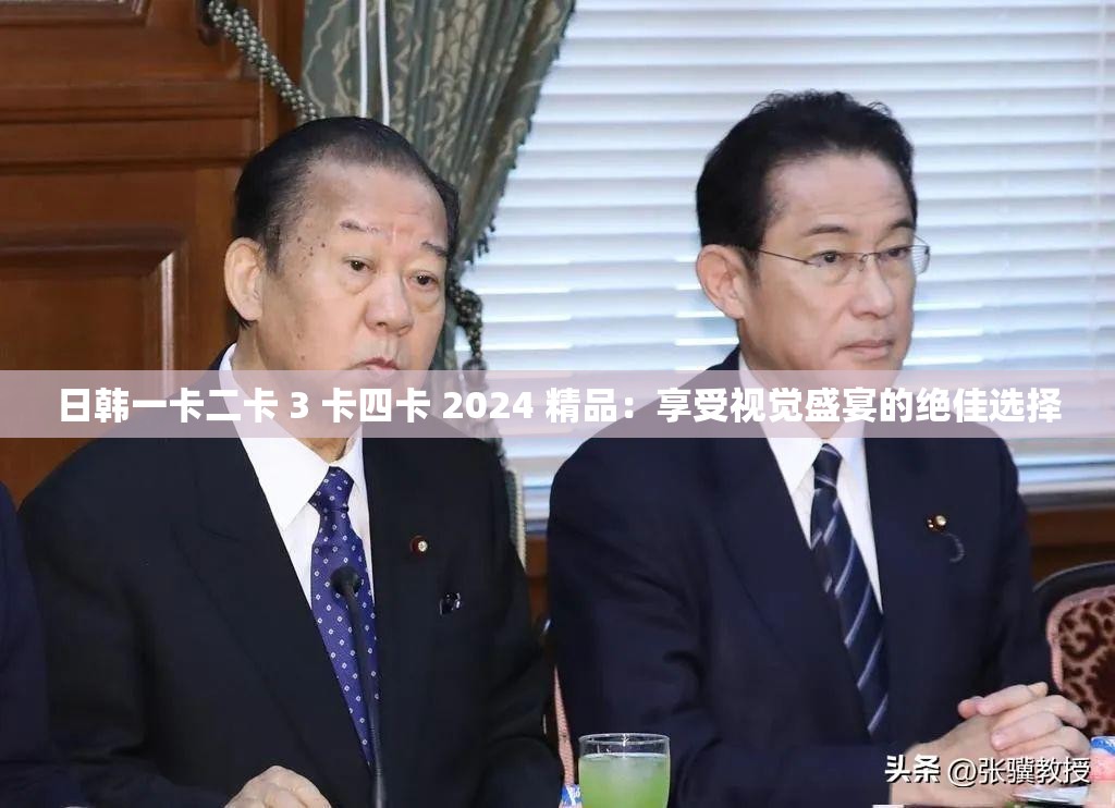 日韩一卡二卡 3 卡四卡 2024 精品：享受视觉盛宴的绝佳选择