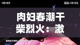 肉妇春潮干柴烈火：激情燃烧的欲望之舞
