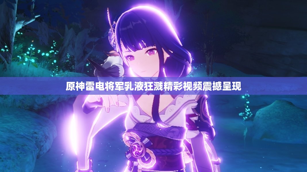 原神雷电将军乳液狂溅精彩视频震撼呈现