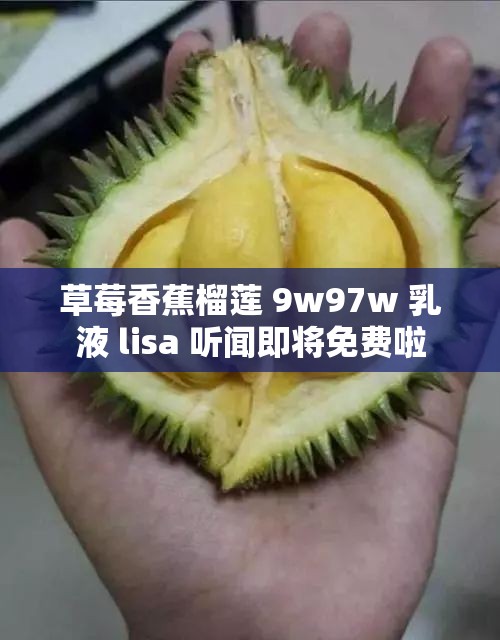 草莓香蕉榴莲 9w97w 乳液 lisa 听闻即将免费啦